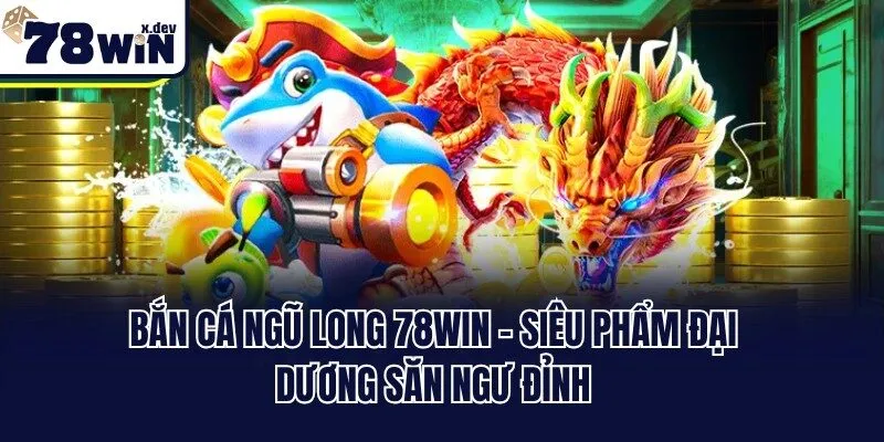 Bắn Cá Ngũ Long 78win - Siêu Phẩm Đại Dương Săn Ngư Đỉnh 4 Bắn Cá Ngũ Long 78win - Siêu Phẩm Đại Dương Săn Ngư Đỉnh